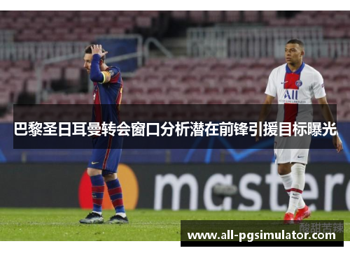 巴黎圣日耳曼转会窗口分析潜在前锋引援目标曝光