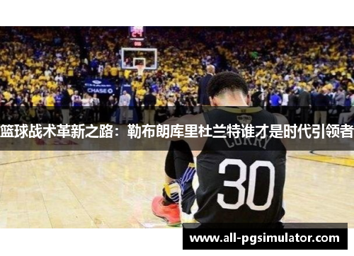 篮球战术革新之路：勒布朗库里杜兰特谁才是时代引领者
