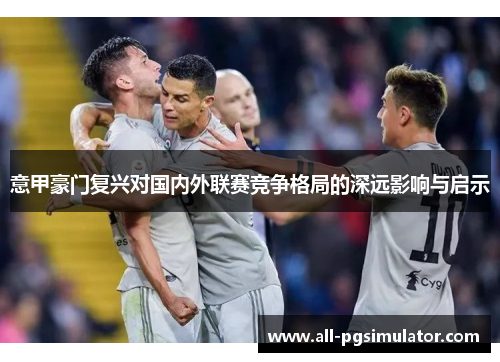 意甲豪门复兴对国内外联赛竞争格局的深远影响与启示
