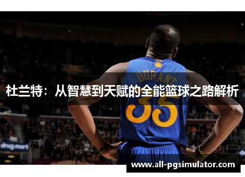 杜兰特：从智慧到天赋的全能篮球之路解析