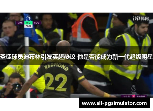 圣徒球员迪布林引发英超热议 他是否能成为新一代超级明星
