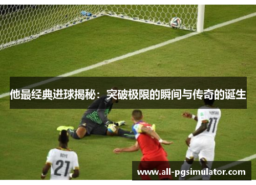 他最经典进球揭秘：突破极限的瞬间与传奇的诞生
