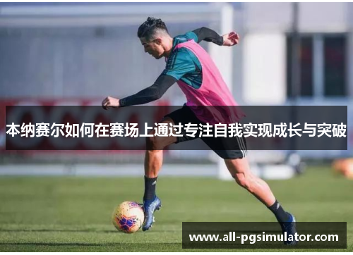 本纳赛尔如何在赛场上通过专注自我实现成长与突破