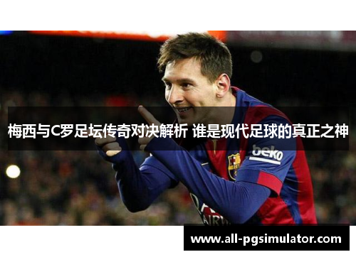 梅西与C罗足坛传奇对决解析 谁是现代足球的真正之神