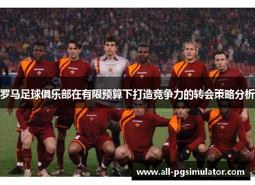 罗马足球俱乐部在有限预算下打造竞争力的转会策略分析