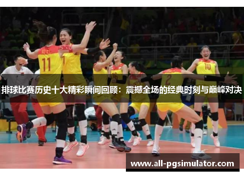 排球比赛历史十大精彩瞬间回顾：震撼全场的经典时刻与巅峰对决