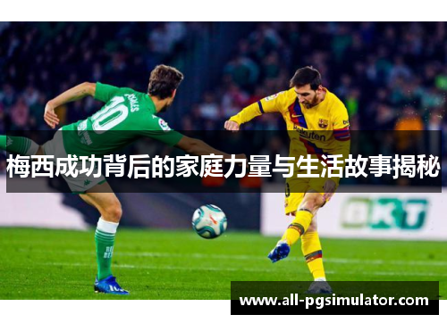 梅西成功背后的家庭力量与生活故事揭秘