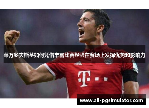 莱万多夫斯基如何凭借丰富比赛经验在赛场上发挥优势和影响力