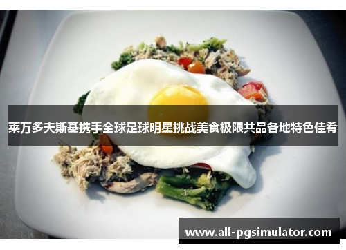 莱万多夫斯基携手全球足球明星挑战美食极限共品各地特色佳肴
