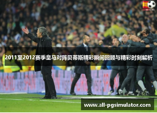 2011至2012赛季皇马对阵贝蒂斯精彩瞬间回顾与精彩时刻解析