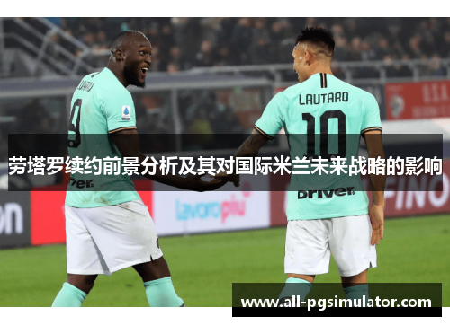 劳塔罗续约前景分析及其对国际米兰未来战略的影响