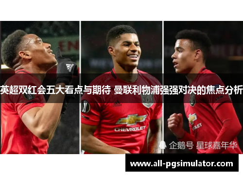 英超双红会五大看点与期待 曼联利物浦强强对决的焦点分析