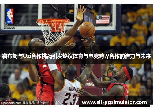 勒布朗与Uzi合作挑战引发热议体育与电竞跨界合作的潜力与未来