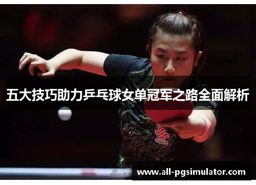 五大技巧助力乒乓球女单冠军之路全面解析