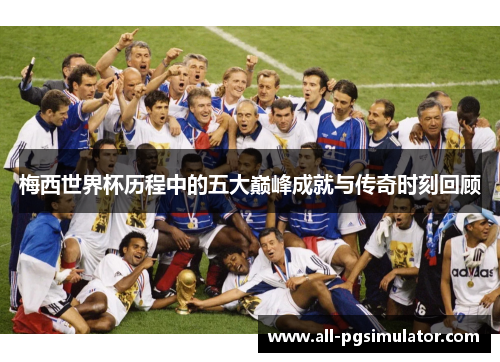 梅西世界杯历程中的五大巅峰成就与传奇时刻回顾
