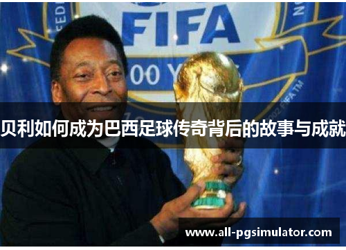 贝利如何成为巴西足球传奇背后的故事与成就