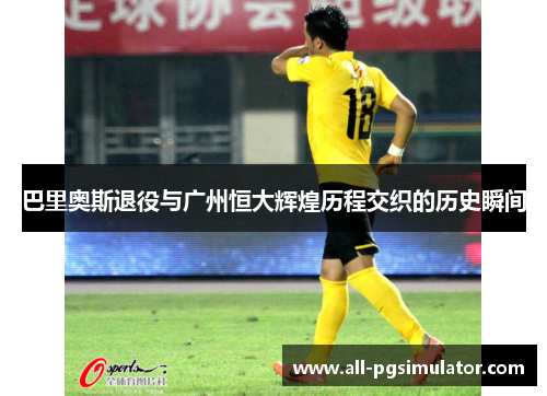 巴里奥斯退役与广州恒大辉煌历程交织的历史瞬间