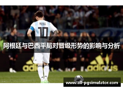 阿根廷与巴西平局对晋级形势的影响与分析