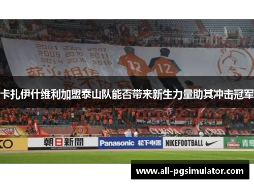 卡扎伊什维利加盟泰山队能否带来新生力量助其冲击冠军