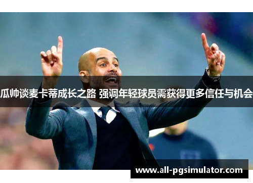 瓜帅谈麦卡蒂成长之路 强调年轻球员需获得更多信任与机会
