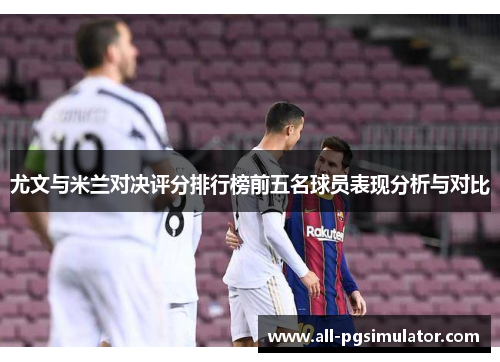 尤文与米兰对决评分排行榜前五名球员表现分析与对比