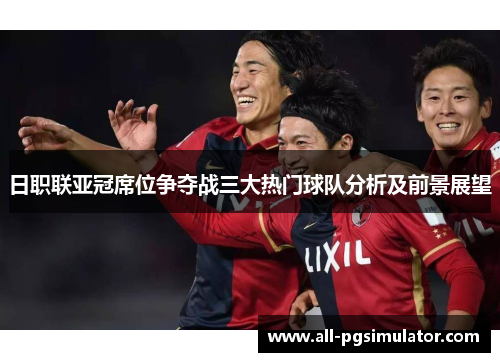 日职联亚冠席位争夺战三大热门球队分析及前景展望