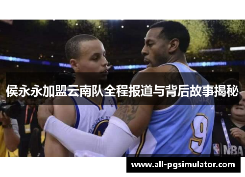 侯永永加盟云南队全程报道与背后故事揭秘
