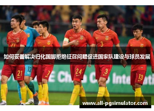 如何妥善解决归化国脚拒绝征召问题促进国家队建设与球员发展
