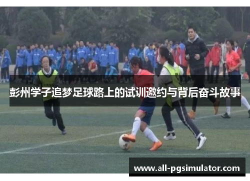 彭州学子追梦足球路上的试训邀约与背后奋斗故事