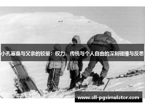小孔塞桑与父亲的较量：权力、传统与个人自由的深刻碰撞与反思