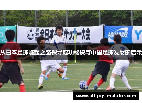 从日本足球崛起之路探寻成功秘诀与中国足球发展的启示