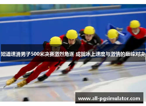 短道速滑男子500米决赛激烈角逐 成就冰上速度与激情的巅峰对决