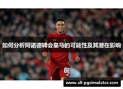 如何分析阿诺德转会皇马的可能性及其潜在影响