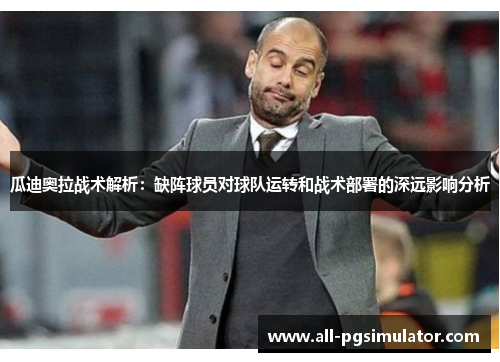 瓜迪奥拉战术解析：缺阵球员对球队运转和战术部署的深远影响分析