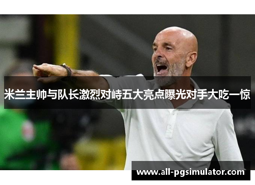 米兰主帅与队长激烈对峙五大亮点曝光对手大吃一惊