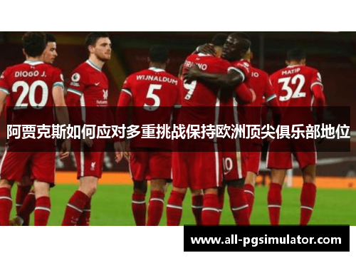 阿贾克斯如何应对多重挑战保持欧洲顶尖俱乐部地位