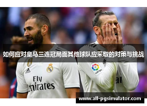 如何应对皇马三连冠局面其他球队应采取的对策与挑战