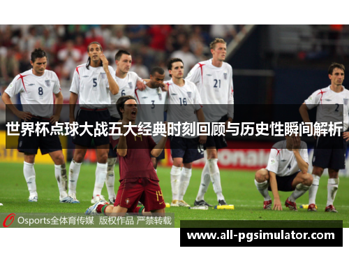 世界杯点球大战五大经典时刻回顾与历史性瞬间解析