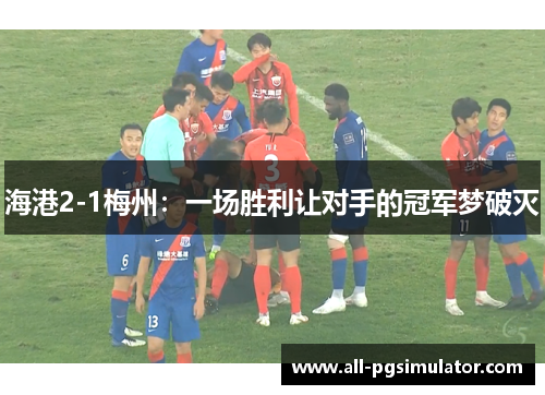海港2-1梅州：一场胜利让对手的冠军梦破灭