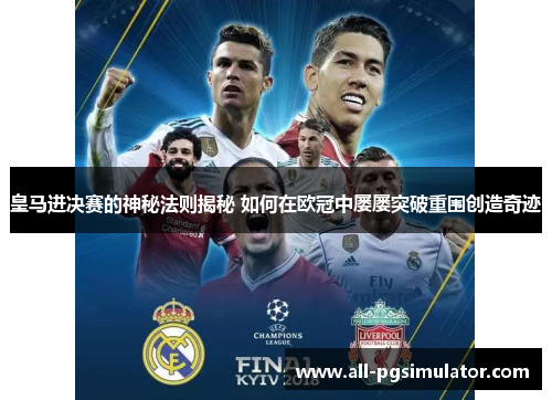 皇马进决赛的神秘法则揭秘 如何在欧冠中屡屡突破重围创造奇迹