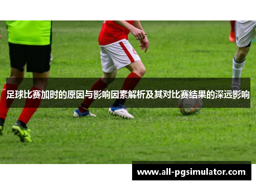 足球比赛加时的原因与影响因素解析及其对比赛结果的深远影响