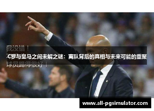 C罗与皇马之间未解之谜：离队背后的真相与未来可能的重聚