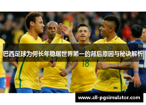 巴西足球为何长年稳居世界第一的背后原因与秘诀解析 巴西足球为何长年稳居世界第一的背后原因与秘诀解析