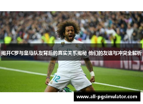 揭开C罗与皇马队友背后的真实关系揭秘 他们的友谊与冲突全解析 揭开C罗与皇马队友背后的真实关系揭秘 他们的友谊与冲突全解析