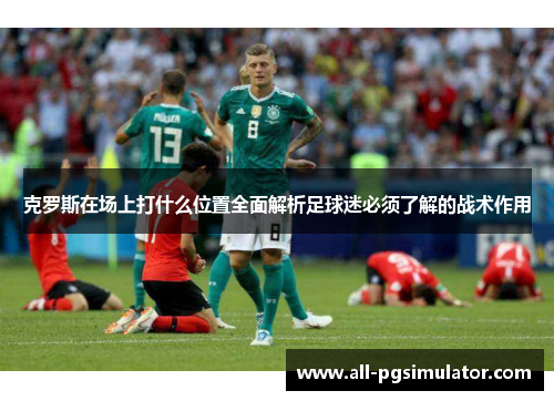 克罗斯在场上打什么位置全面解析足球迷必须了解的战术作用