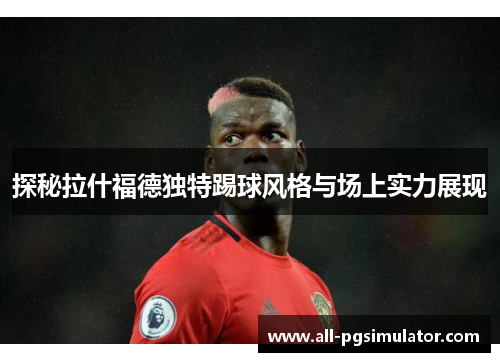 探秘拉什福德独特踢球风格与场上实力展现