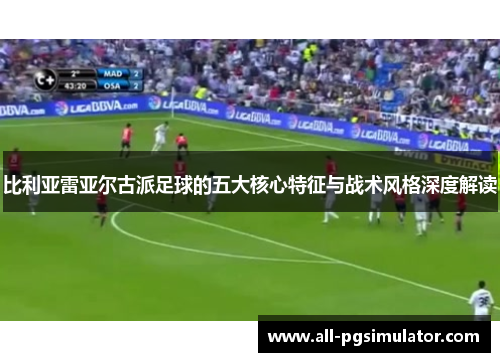 比利亚雷亚尔古派足球的五大核心特征与战术风格深度解读