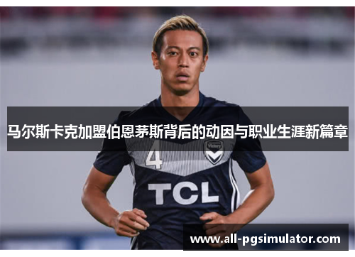 马尔斯卡克加盟伯恩茅斯背后的动因与职业生涯新篇章