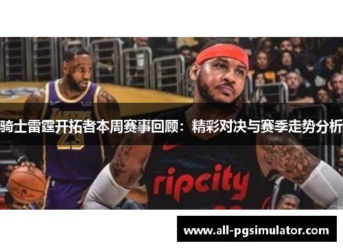 骑士雷霆开拓者本周赛事回顾：精彩对决与赛季走势分析