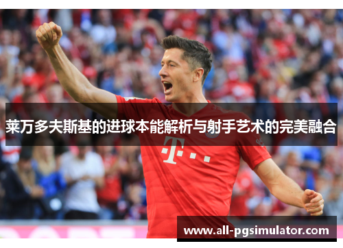 莱万多夫斯基的进球本能解析与射手艺术的完美融合 莱万多夫斯基的进球本能解析与射手艺术的完美融合